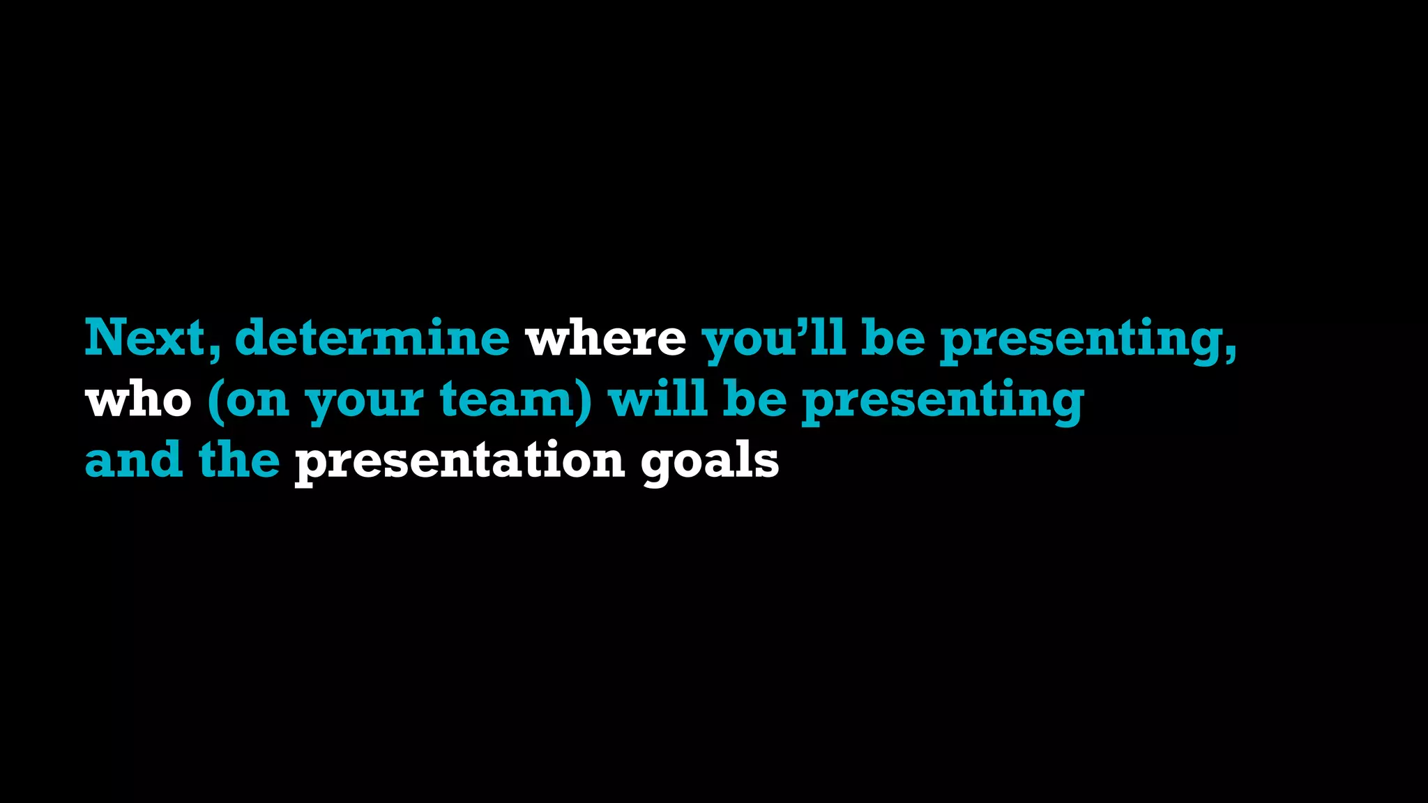 Next, determine where you’ll be presenting,
who (on your team) will be presenting
and the presentation goals
 