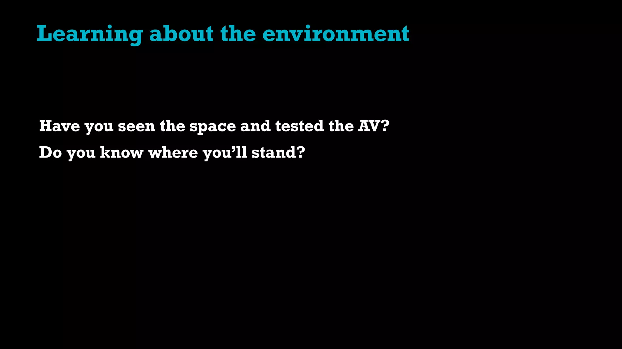 Have you seen the space and tested the AV?
Do you know where you’ll stand?
Learning about the environment
 