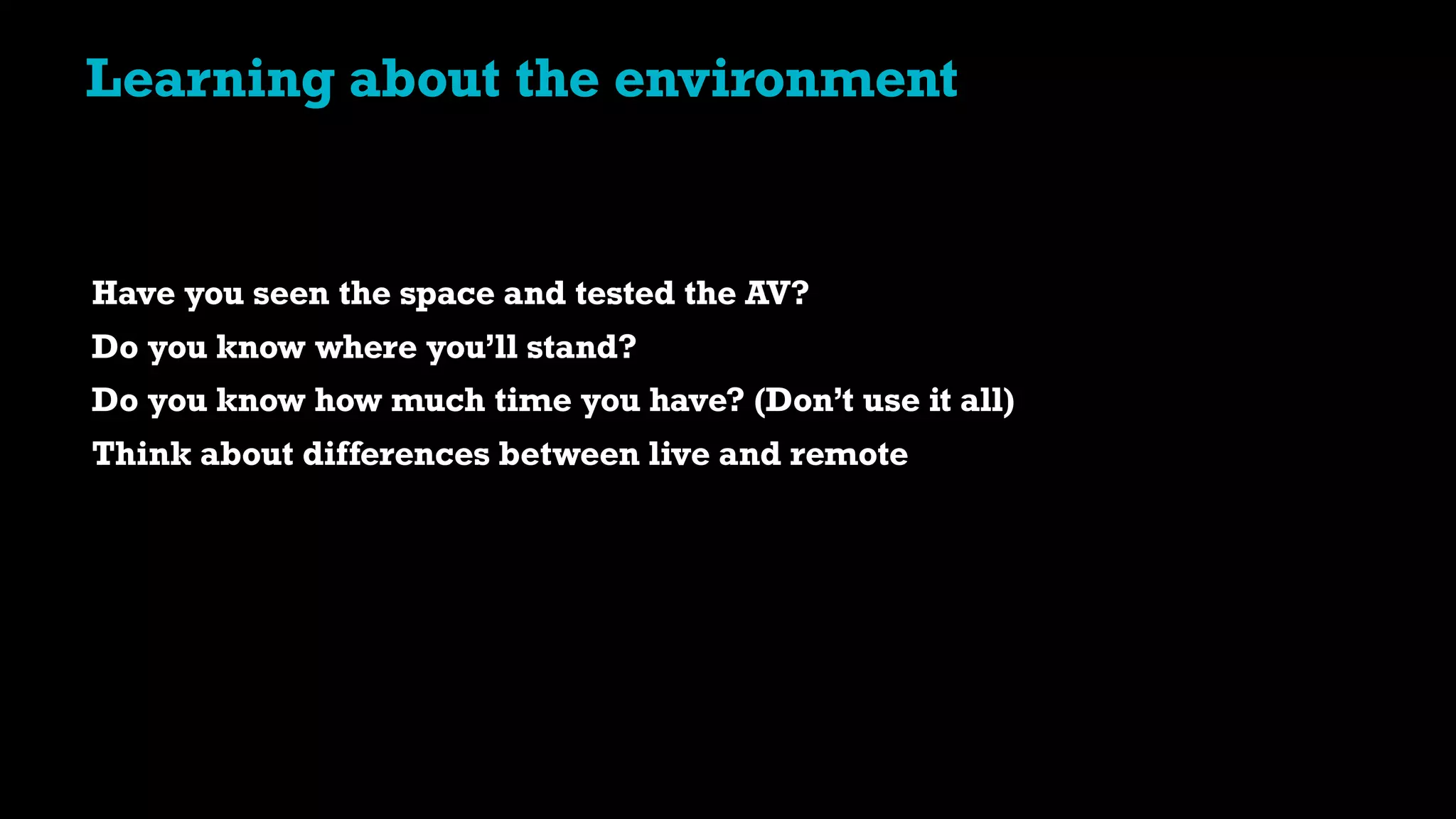 Have you seen the space and tested the AV?
Do you know where you’ll stand?
Do you know how much time you have? (Don’t use it all)
Think about differences between live and remote
Learning about the environment
 