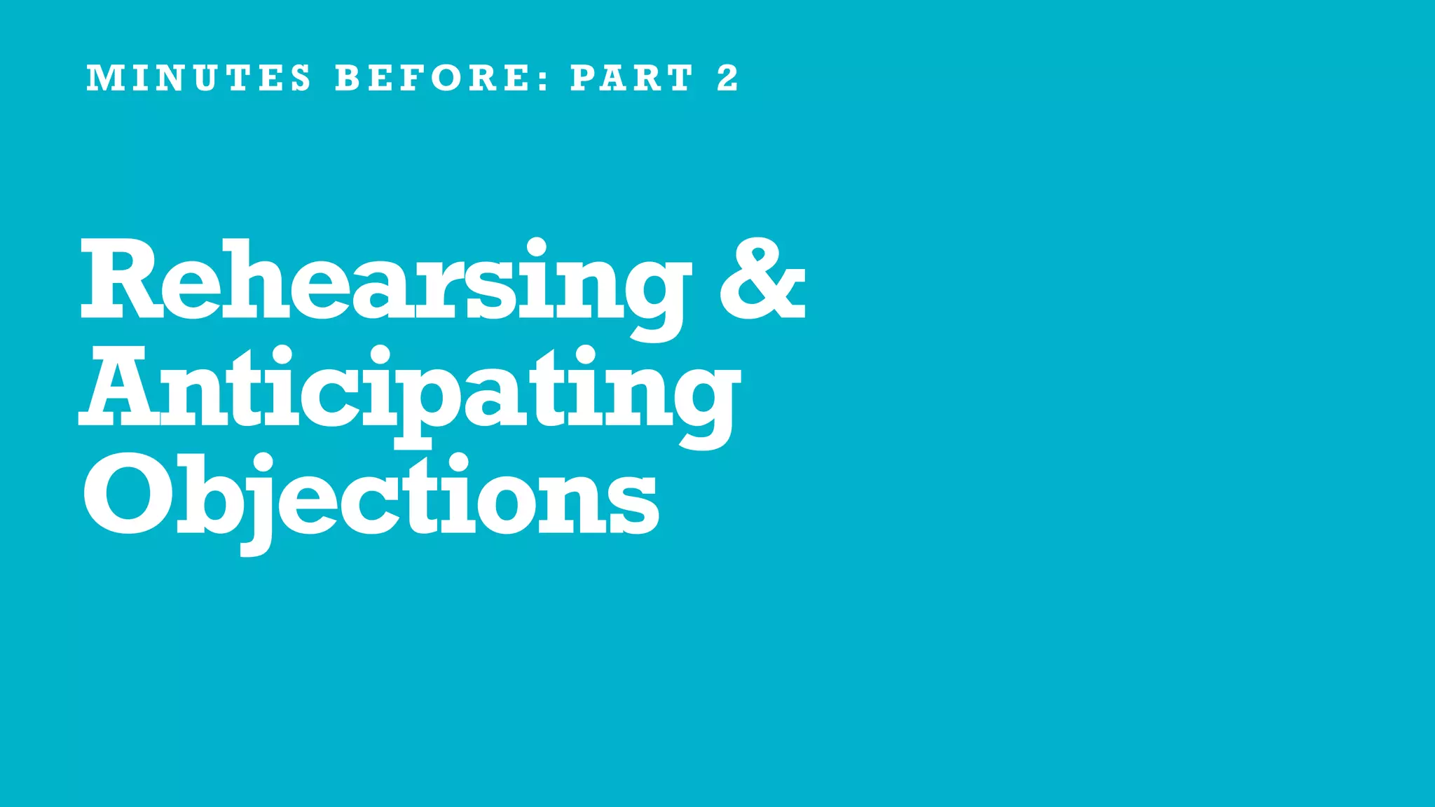Rehearsing &
Anticipating
Objections
M I N U T E S B E F O R E : PA R T 2
 