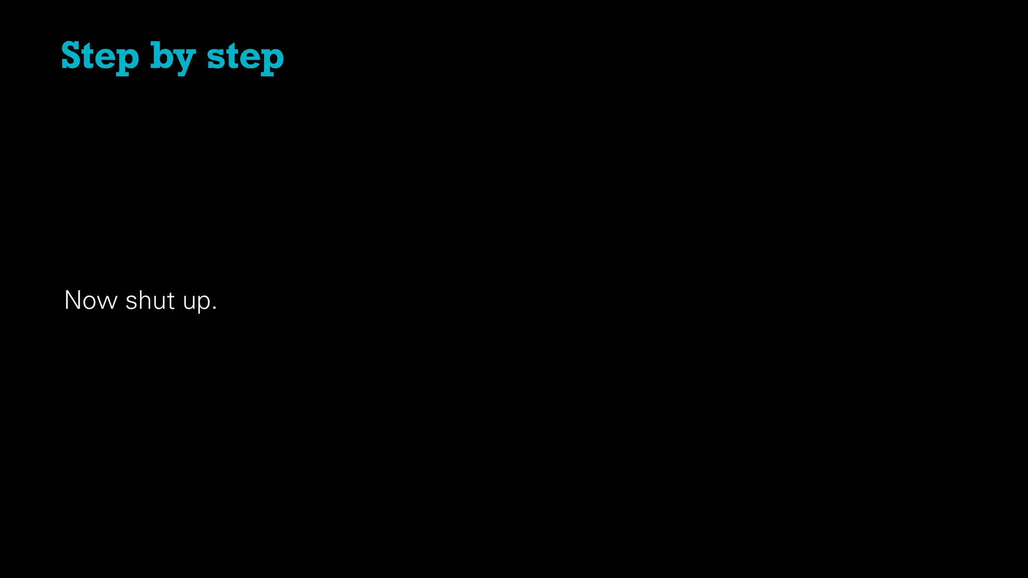 Now shut up.
Step by step
 