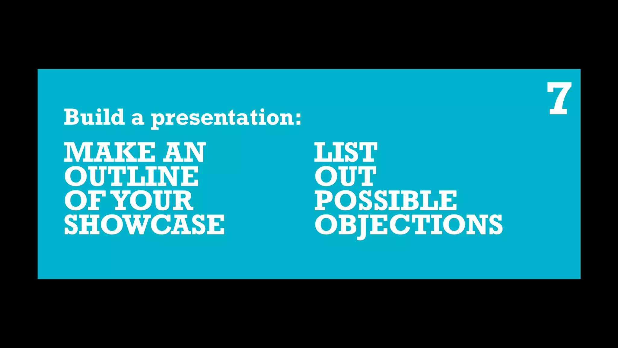 Build a presentation:
MAKE AN
OUTLINE 
OF YOUR
SHOWCASE
7
LIST  
OUT 
POSSIBLE 
OBJECTIONS
 