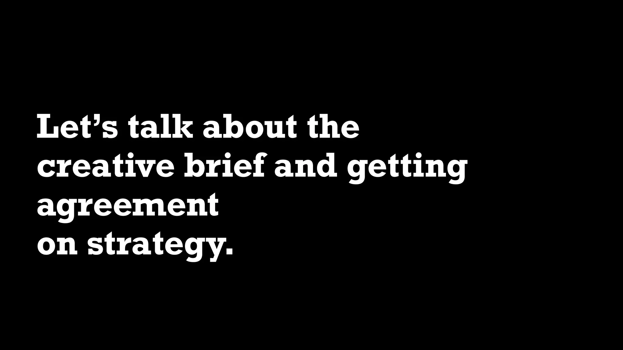 Let’s talk about the
creative brief and getting
agreement 
on strategy.
 