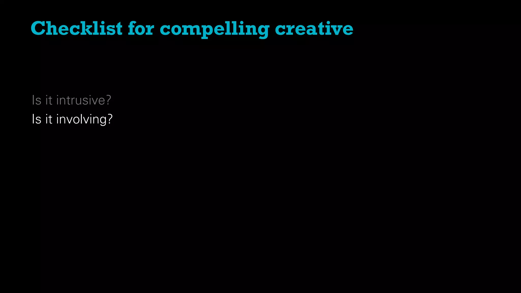 Is it intrusive?
Is it involving?
Checklist for compelling creative
 