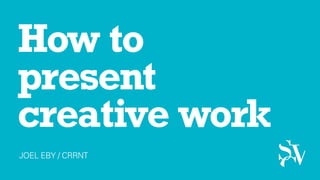 How to
present
creative work
JOEL EBY / CRRNT
 