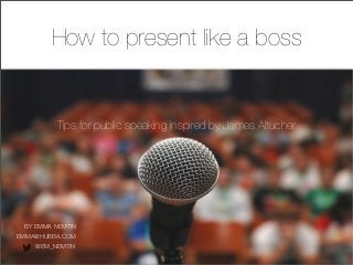 Tips for public speaking inspired by James Altucher
BY EMMA NEMTIN
@EM_NEMTIN
How to present like a boss
EMMA@HUBBA.COM
 