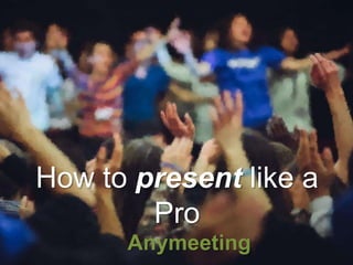 How to present like a
Pro
Anymeeting
 