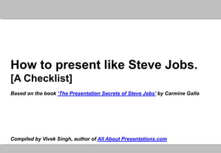 How to present like Steve Jobs.
[A Checklist]
Based on the book ‘The Presentation Secrets of Steve Jobs’ by Carmine Gallo




Compiled by Vivek Singh, author of All About Presentations.com
 