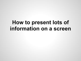 How to present lots of
information on a screen
 
