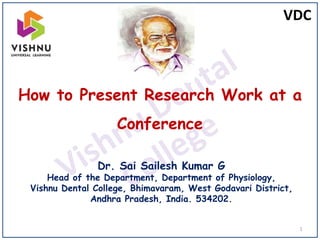 VDC
How to Present Research Work at a
Conference
Dr. Sai Sailesh Kumar G
Head of the Department, Department of Physiology,
Vishnu Dental College, Bhimavaram, West Godavari District,
Andhra Pradesh, India. 534202.
1
 