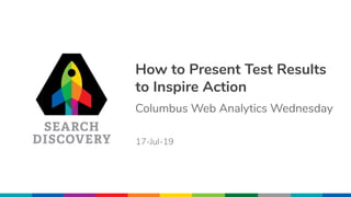 How to Present Test Results
to Inspire Action
Columbus Web Analytics Wednesday
17-Jul-19
 