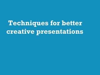 Techniques for better
creative presentations
 