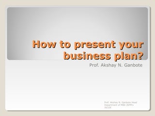 How to present yourHow to present your
business plan?business plan?
Prof. Akshay N. Ganbote
Prof. Akshay N. Ganbote Head
Department of MBA JSPM's
JSCOE
 