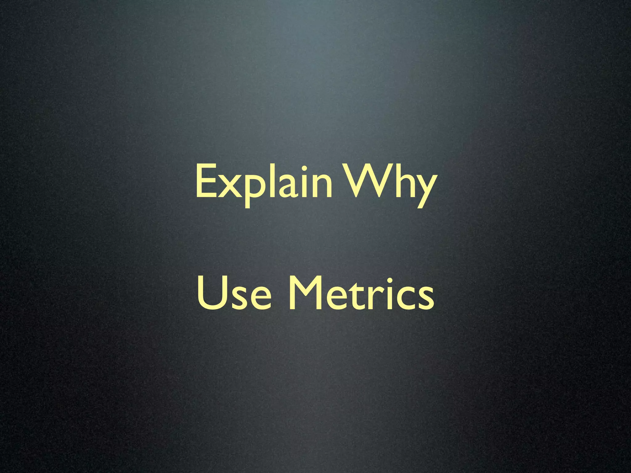 Explain Why

Use Metrics
 