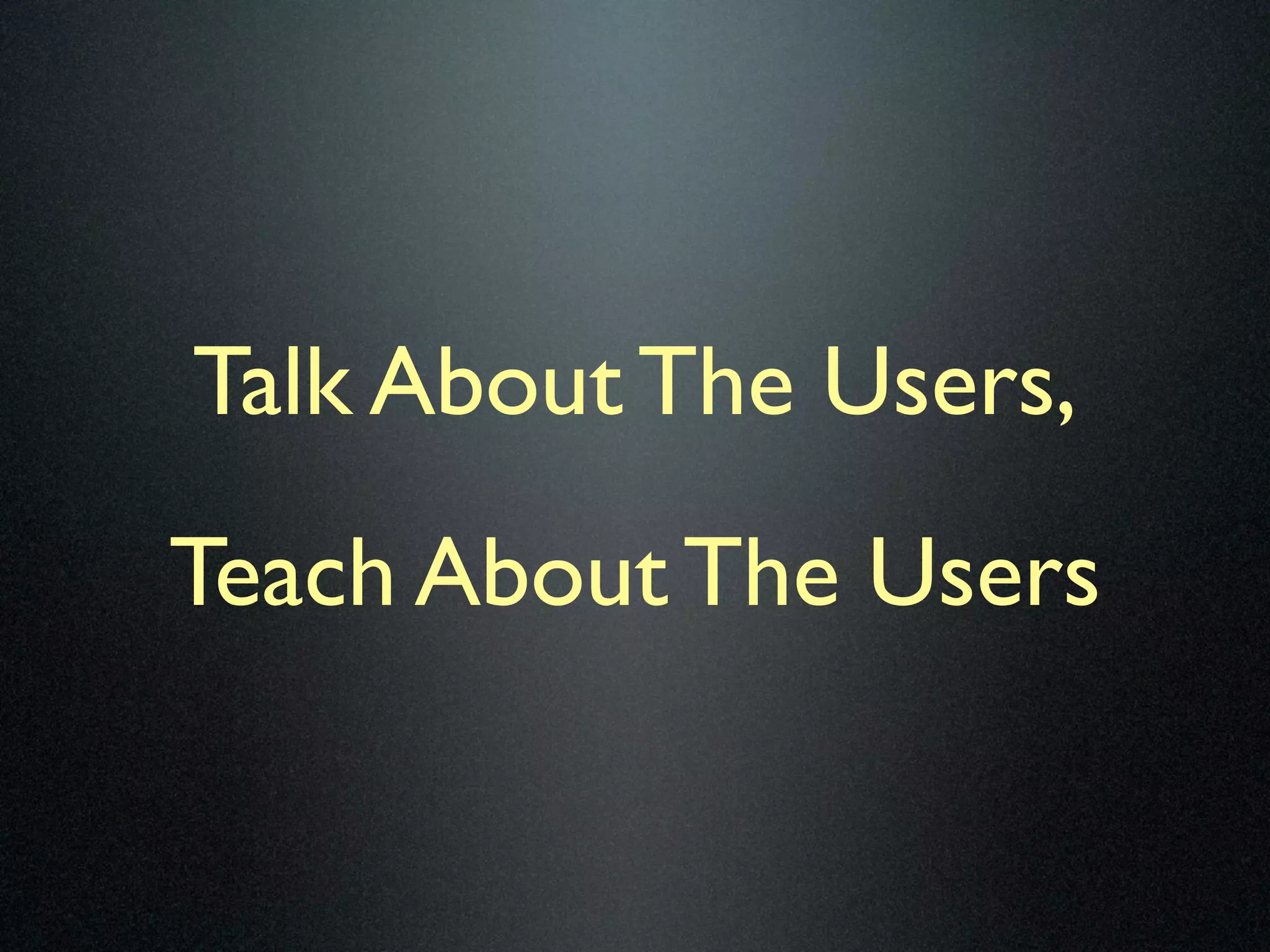 Talk About The Users,
Teach About The Users
 