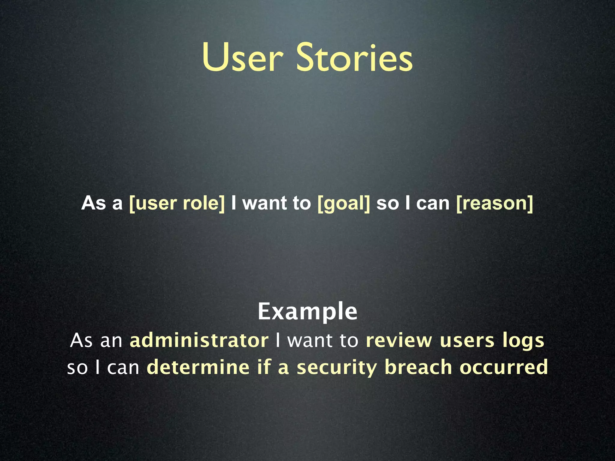 User Stories


 As a [user role] I want to [goal] so I can [reason]




                    Example
As an administrator I want to review users logs
so I can determine if a security breach occurred
 