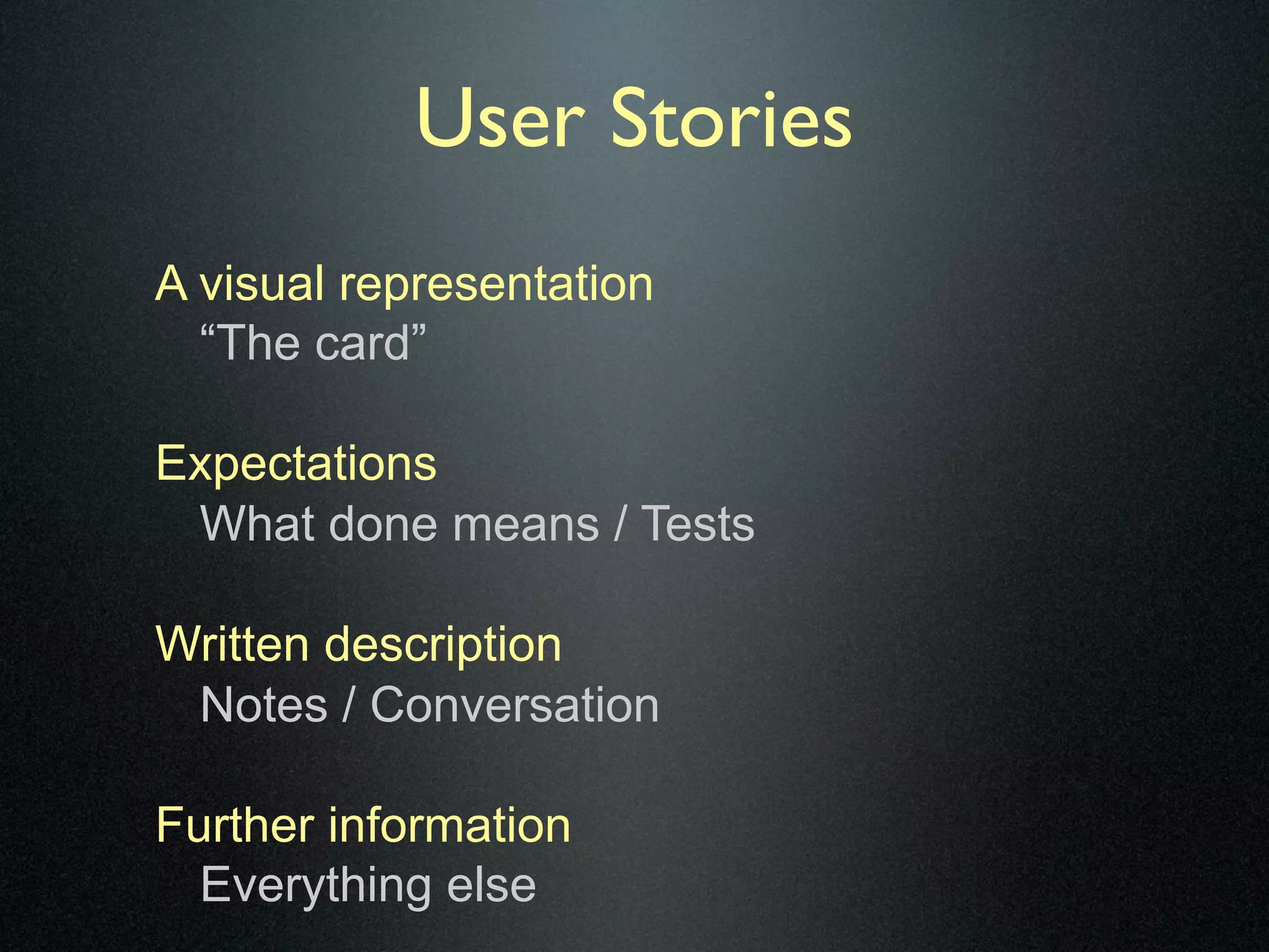 User Stories
A visual representation
  “The card”

Expectations
 What done means / Tests

Written description
 Notes / Conversation

Further information
  Everything else
 