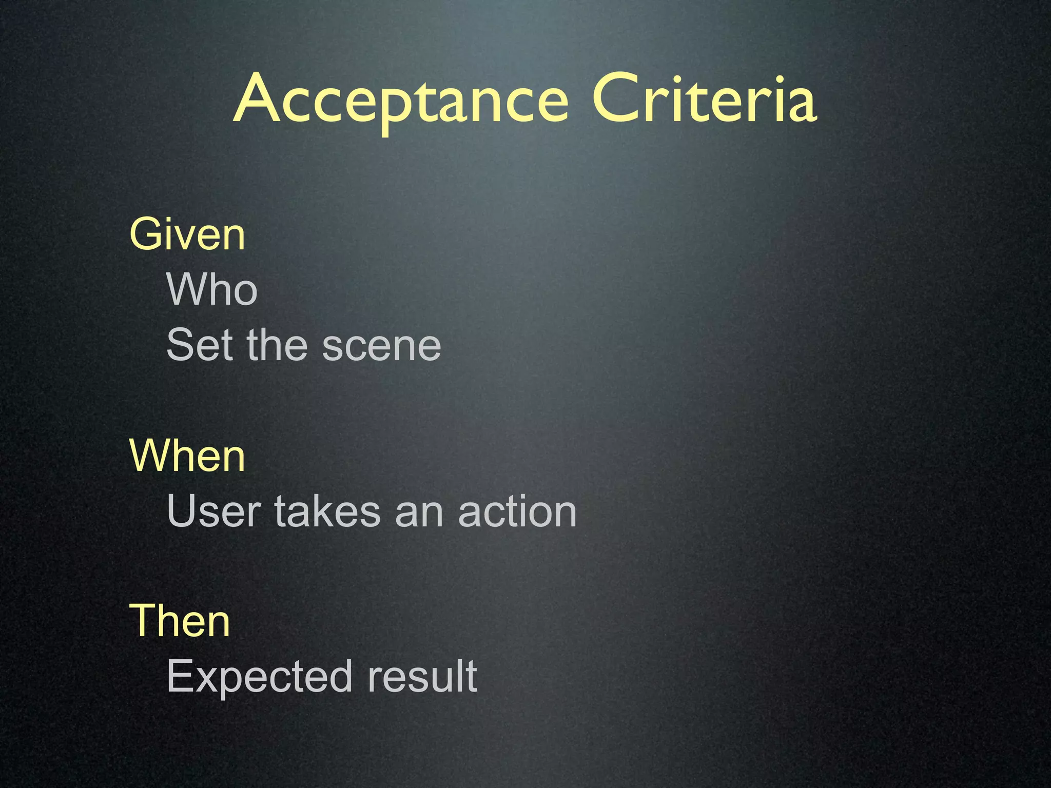 Acceptance Criteria
Given
 Who
 Set the scene

When
 User takes an action

Then
 Expected result
 