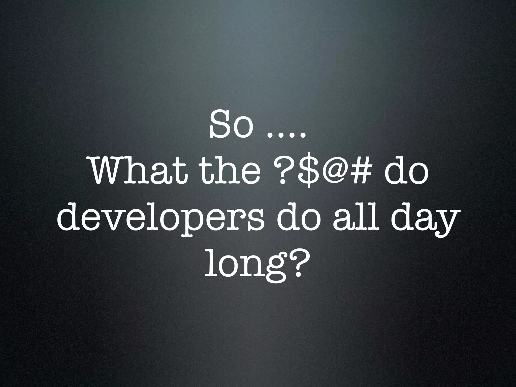 So ....
 What the ?$@# do
developers do all day
       long?
 