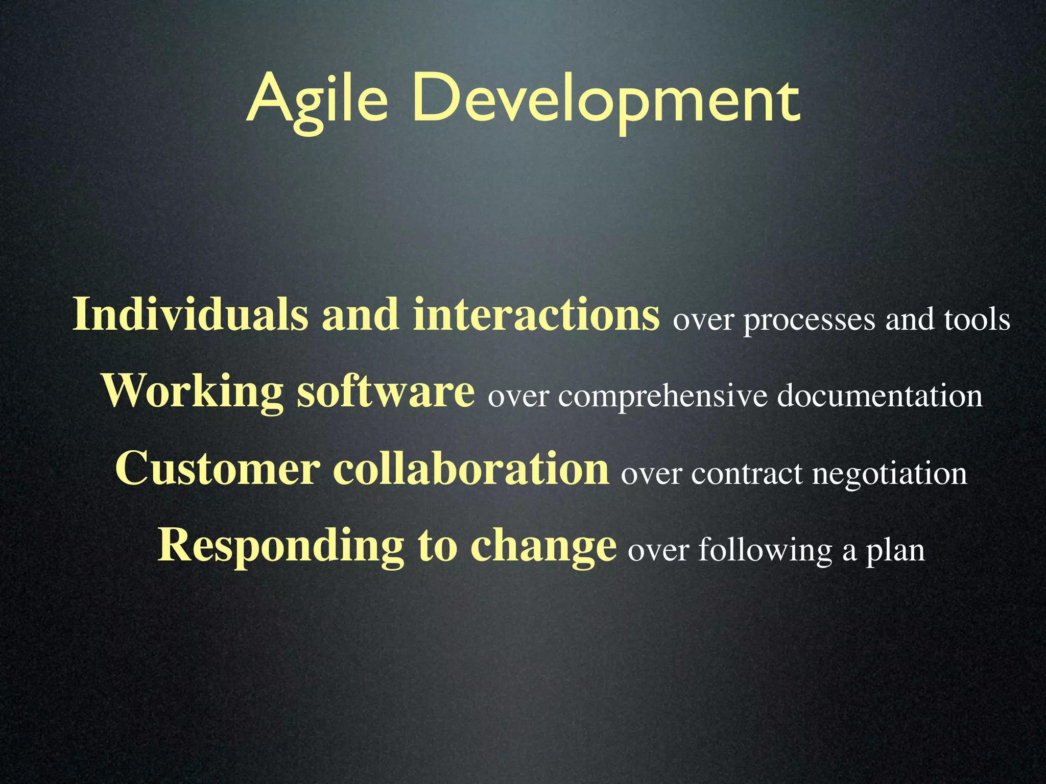 Agile Development

Individuals and interactions over processes and tools
 Working software over comprehensive documentation
  Customer collaboration over contract negotiation
    Responding to change over following a plan
 