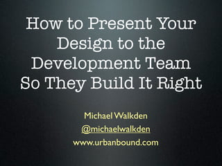 How to Present Your
    Design to the
 Development Team
So They Build It Right
        Michael Walkden
       @michaelwalkden
      www.urbanbound.com
 