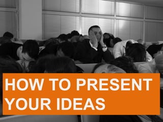 HOW TO PRESENT
YOUR IDEAS
 