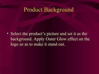 Product Background


• Select the product’s picture and set it as the
  background. Apply Outer Glow effect on the
  logo so as to make it stand out.
 