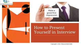 How to Present
Yourself in Interview
Copyright © 2021 Talent & Skills HuB
 