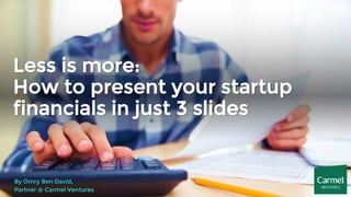 Less is more:
How to present your startup
financials in just 3 slides
By Omry Ben David,
Partner @ Carmel Ventures
 