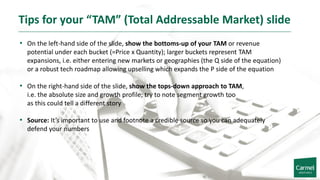 Tips for your “TAM” (Total Addressable Market) slide
• On the left-hand side of the slide, show the bottoms-up of your TAM...