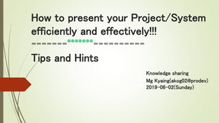 How to present your Project/System
efficiently and effectively!!!
=======*******==========
Tips and Hints
Knowledge sharing
Mg Kyaing(akog02@prodev)
2019-06-02(Sunday)
 