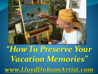 “How To Preserve Your
Vacation Memories”
www.LloydDobsonArtist.com
 