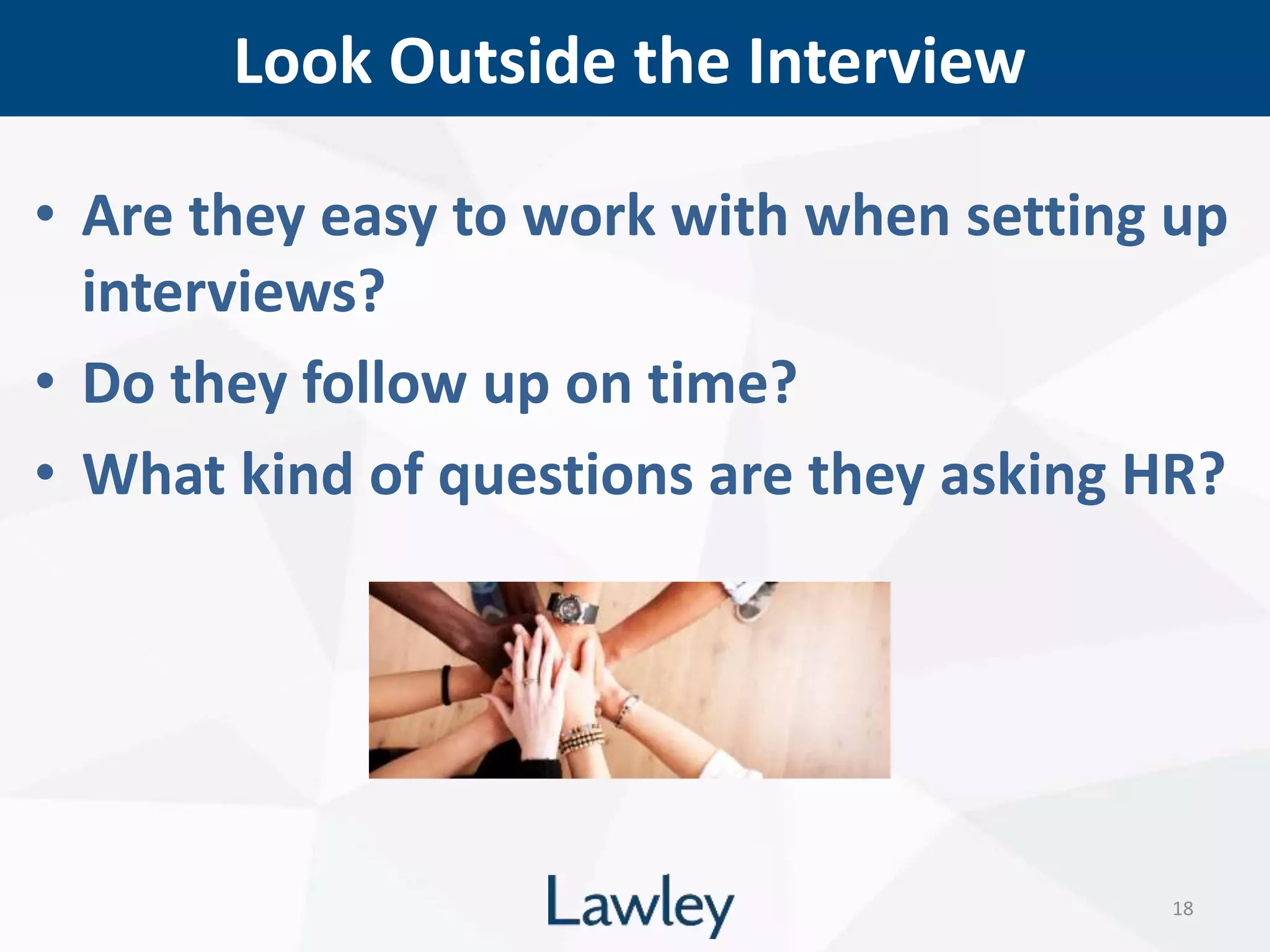 Look Outside the Interview
18
• Are they easy to work with when setting up
interviews?
• Do they follow up on time?
• What kind of questions are they asking HR?
 