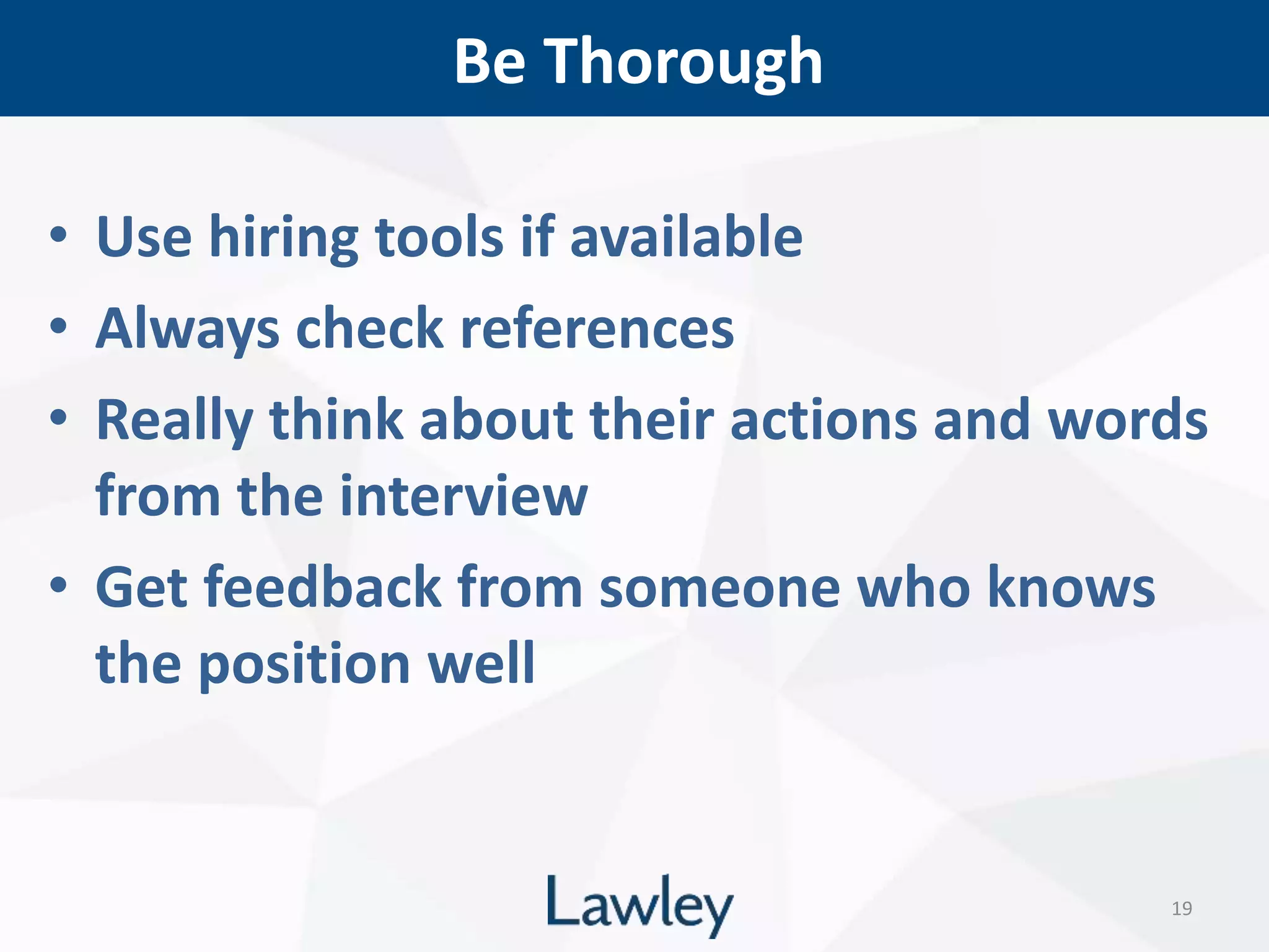 Be Thorough
19
• Use hiring tools if available
• Always check references
• Really think about their actions and words
from the interview
• Get feedback from someone who knows
the position well
 