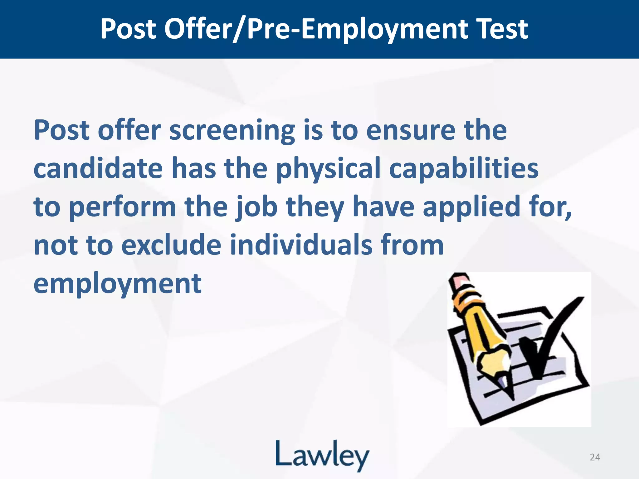 Post Offer/Pre-Employment Test
24
Post offer screening is to ensure the
candidate has the physical capabilities
to perform the job they have applied for,
not to exclude individuals from
employment
 