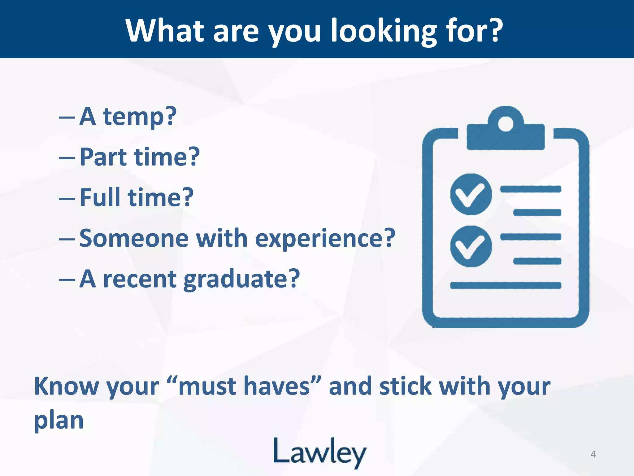 What are you looking for?
4
–A temp?
–Part time?
–Full time?
–Someone with experience?
–A recent graduate?
Know your “must haves” and stick with your
plan
 