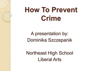 How To PreventCrime A presentation by: Dominika Szczepanik Northeast High School Liberal Arts 
