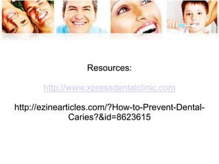 Resources: 
http://www.xpressdentalclinic.com 
http://ezinearticles.com/?How-to-Prevent-Dental- 
Caries?&id=8623615 
 