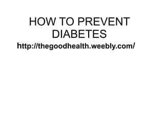 HOW TO PREVENT 
DIABETES 
http://thegoodhealth.weebly.com/ 
 
