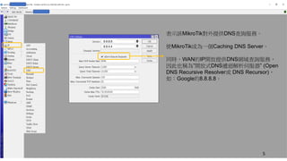 表示該MikroTik對外提供DNS查詢服務。
使MikroTik成為一個Caching DNS Server。
同時，WAN的IP開放提供DNS網域查詢服務，
因此也稱為”開放式DNS遞迴解析伺服器” (Open
DNS Recursive Resolver或 DNS Recursor)，
如：Google的8.8.8.8。
8.8.8.8
8.8.4.4
5
 