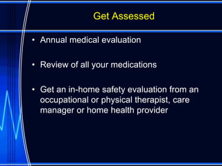 Get Assessed

• Annual medical evaluation

• Review of all your medications

• Get an in-home safety evaluation from an
  occupational or physical therapist, care
  manager or home health provider
 