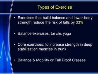 Types of Exercise

• Exercises that build balance and lower-body
  strength reduce the risk of falls by 33%

• Balance exercises: tai chi, yoga

• Core exercises: to increase strength in deep
  stabilization muscles in trunk

• Balance & Mobility or Fall Proof Classes
 