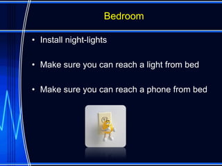 Bedroom

• Install night-lights

• Make sure you can reach a light from bed

• Make sure you can reach a phone from bed
 