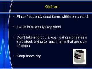 Kitchen

• Place frequently used items within easy reach

• Invest in a steady step stool

• Don’t take short cuts, e.g., using a chair as a
  step stool, trying to reach items that are out-
  of-reach

• Keep floors dry
 