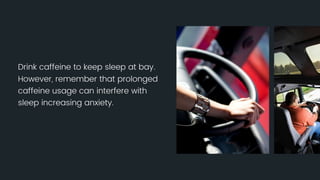 Drink caffeine to keep sleep at bay. However, remember that prolonged
caffeine usage can interfere with sleep increasing anxiety.
 