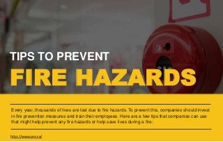 TIPS TO PREVENT
FIRE HAZARDS
Every year, thousands of lives are lost due to fire hazards. To prevent this, companies should invest
in fire prevention measures and train their employees. Here are a few tips that companies can use
that might help prevent any fire hazards or help save lives during a fire:
http://www.pre.se/
 