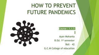 HOW TO PREVENT
FUTURE PANDEMICS
Course : 1.1.5
Ayan Mohanta
B.Ed. 1st semester
Roll – 42
G.C.M College of education
 