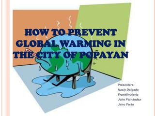 HOW TO PREVENT GLOBAL WARMING IN THE CITY OF POPAYAN Presenters: Nasly Delgado Franklin Navia John Fernández Jairo Terán 