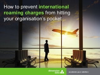accelerate your ambition
How to prevent international
roaming charges from hitting
your organisation’s pocket
 