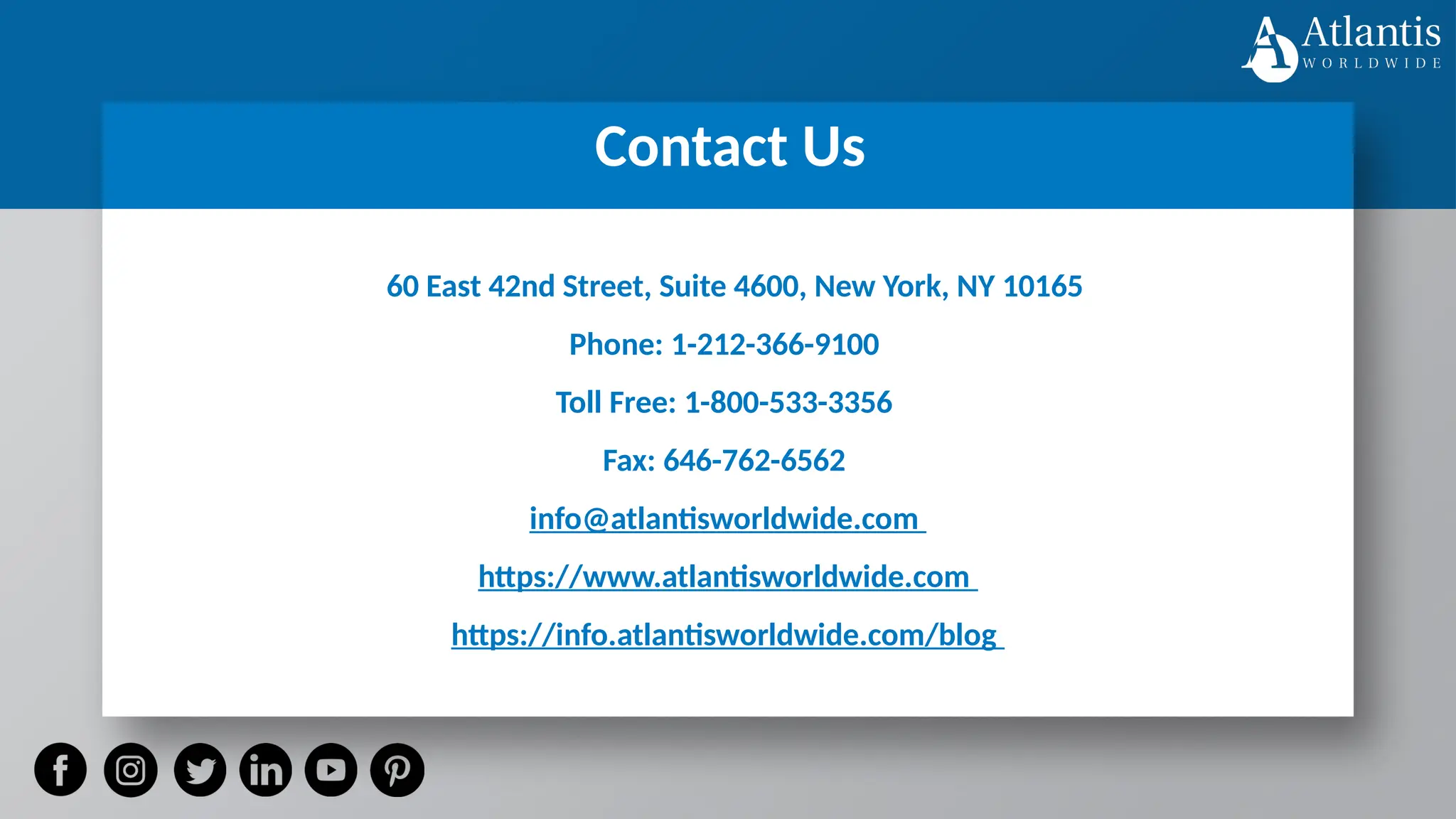 Contact Us
60 East 42nd Street, Suite 4600, New York, NY 10165
Phone: 1-212-366-9100
Toll Free: 1-800-533-3356
Fax: 646-762-6562
info@atlantisworldwide.com
https://www.atlantisworldwide.com
https://info.atlantisworldwide.com/blog
 